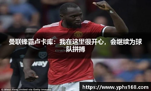 曼联锋霸卢卡库：我在这里很开心，会继续为球队拼搏
