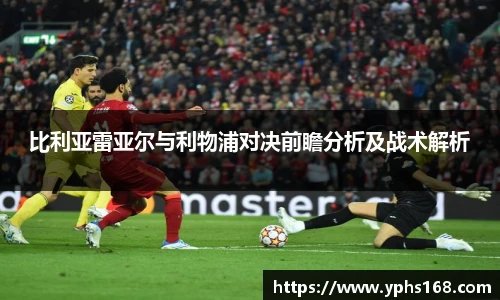 比利亚雷亚尔与利物浦对决前瞻分析及战术解析