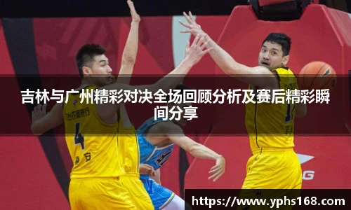 吉林与广州精彩对决全场回顾分析及赛后精彩瞬间分享