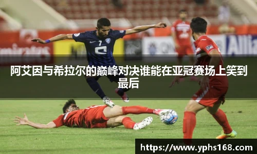 阿艾因与希拉尔的巅峰对决谁能在亚冠赛场上笑到最后