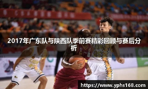 2017年广东队与陕西队季前赛精彩回顾与赛后分析