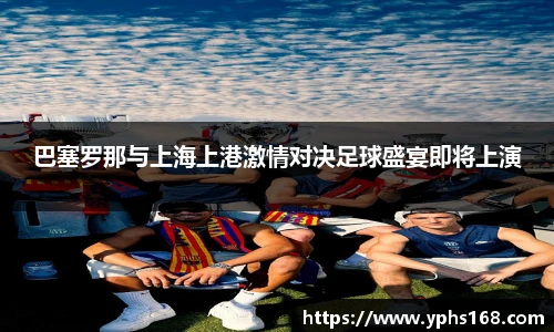巴塞罗那与上海上港激情对决足球盛宴即将上演