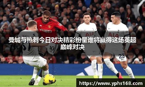 曼城与热刺今日对决精彩纷呈谁将赢得这场英超巅峰对决