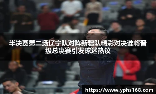 半决赛第二场辽宁队对阵新疆队精彩对决谁将晋级总决赛引发球迷热议