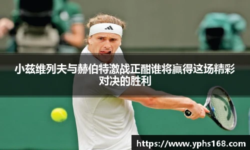 小兹维列夫与赫伯特激战正酣谁将赢得这场精彩对决的胜利