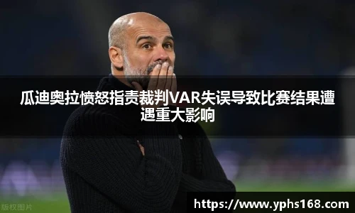 瓜迪奥拉愤怒指责裁判VAR失误导致比赛结果遭遇重大影响