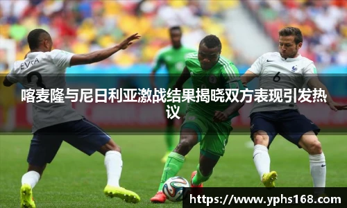 喀麦隆与尼日利亚激战结果揭晓双方表现引发热议